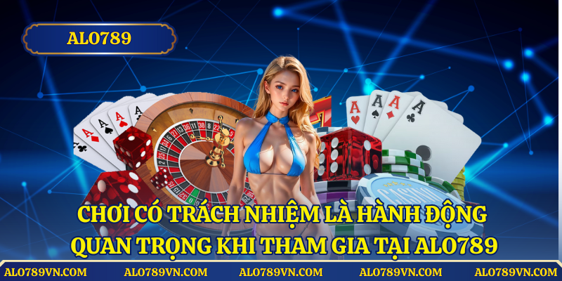 Chơi có trách nhiệm là hành động quan trọng khi tham gia tại Alo789