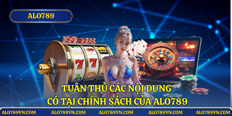 Tuân thủ các nội dung có tại chính sách của hệ thống Alo789