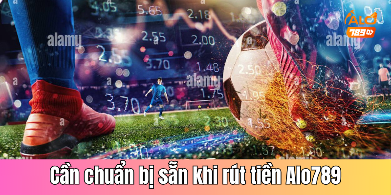 Các điều kiện cần chuẩn bị sẵn khi rút tiền Alo789